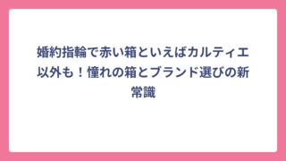 婚約指輪で赤い箱といえばカルティエ以外も！憧れの箱とブランド選びの新常識