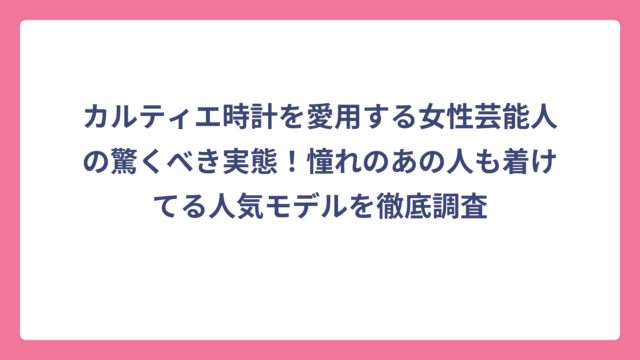 カルティエ時計を愛用する女性芸能人の驚くべき実態！憧れのあの人も着けてる人気モデルを徹底調査