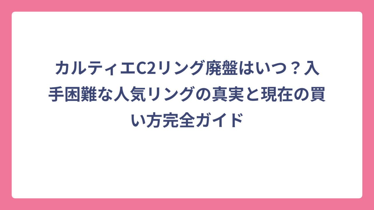 カルティエC2リング廃盤はいつ？入手困難な人気リングの真実と現在の買い方完全ガイド