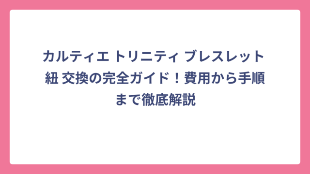 カルティエ トリニティ ブレスレット 紐 交換の完全ガイド！費用から手順まで徹底解説