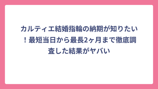 カルティエ結婚指輪の納期が知りたい！最短当日から最長2ヶ月まで徹底調査した結果がヤバい