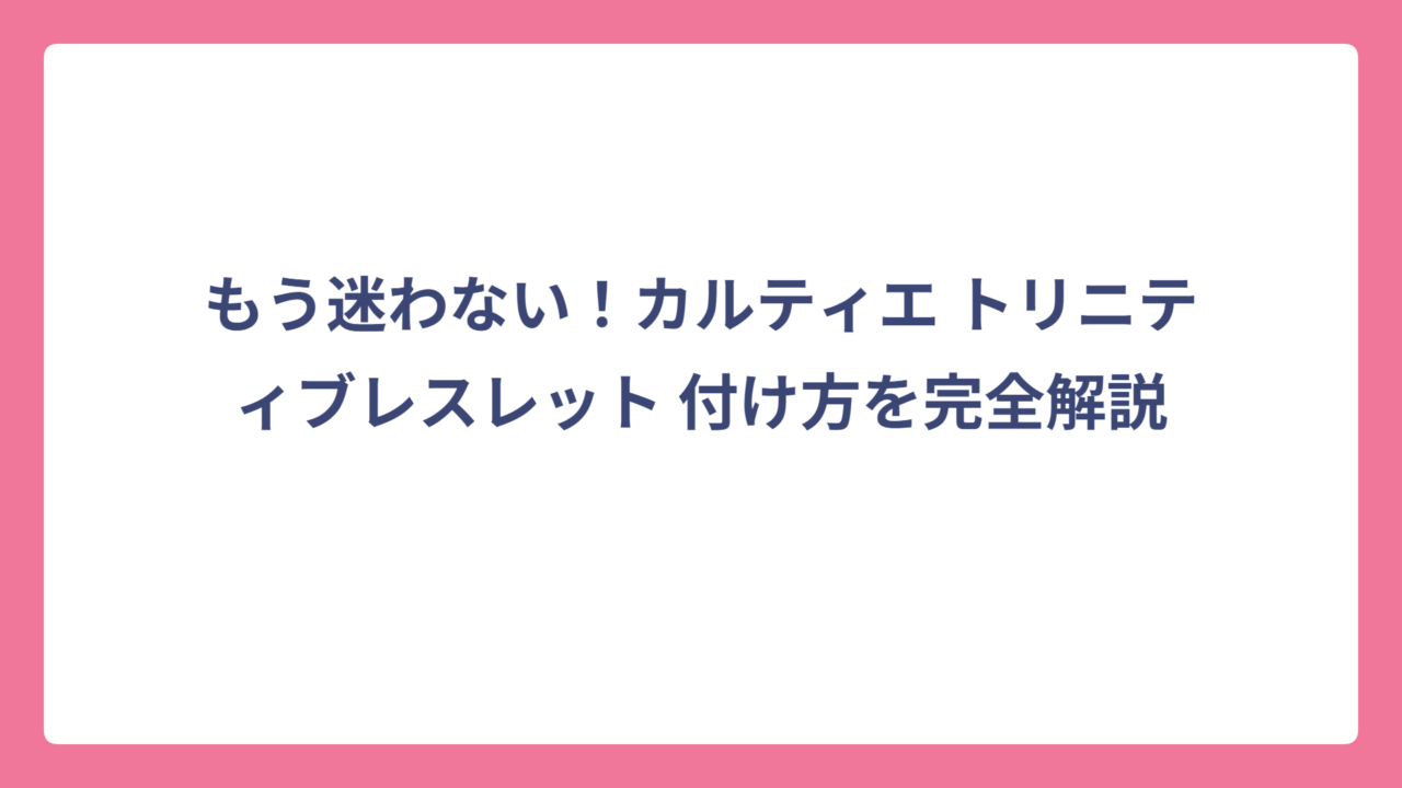 もう迷わない！カルティエ トリニティブレスレット 付け方を完全解説
