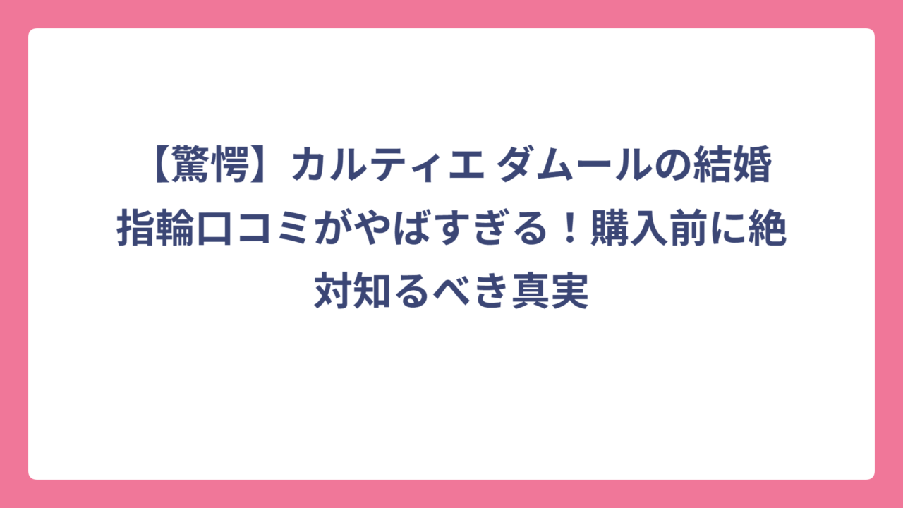 【驚愕】カルティエ ダムールの結婚指輪口コミがやばすぎる！購入前に絶対知るべき真実