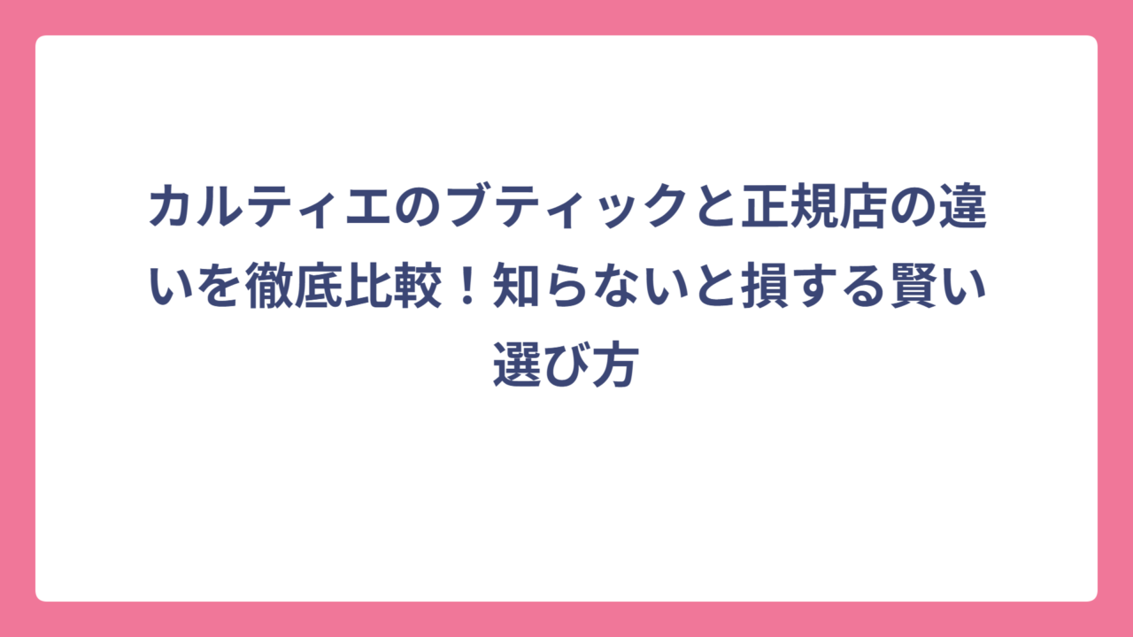 カルティエのブティックと正規店の違いを徹底比較！知らないと損する賢い選び方