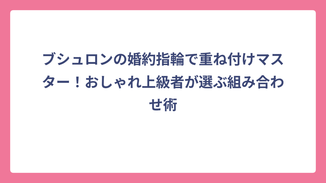 ブシュロンの婚約指輪で重ね付けマスター！おしゃれ上級者が選ぶ組み合わせ術