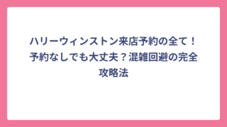 ハリーウィンストン来店予約の全て！予約なしでも大丈夫？混雑回避の完全攻略法