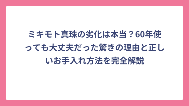 ミキモト真珠の劣化は本当？60年使っても大丈夫だった驚きの理由と正しいお手入れ方法を完全解説