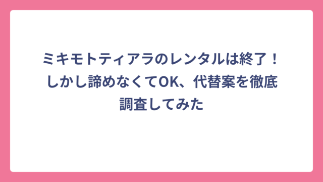 ミキモトティアラのレンタルは終了！しかし諦めなくてOK、代替案を徹底調査してみた