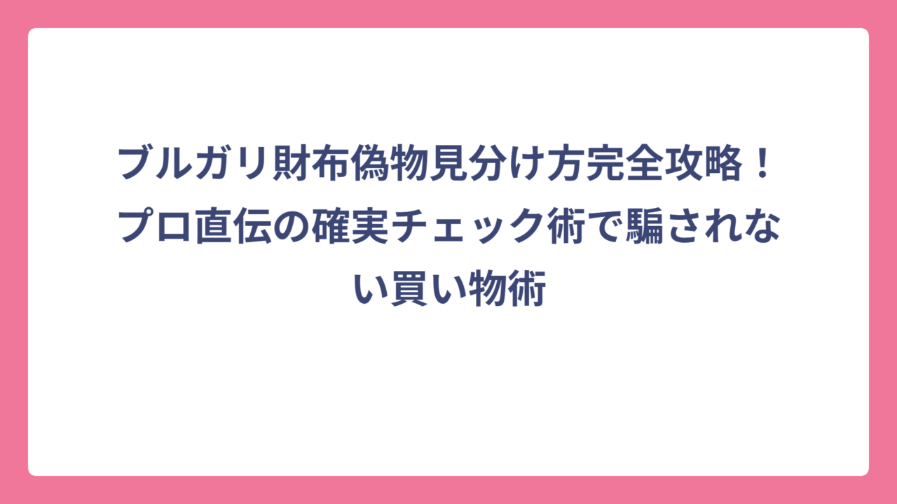 ブルガリ財布偽物見分け方完全攻略！プロ直伝の確実チェック術で騙されない買い物術