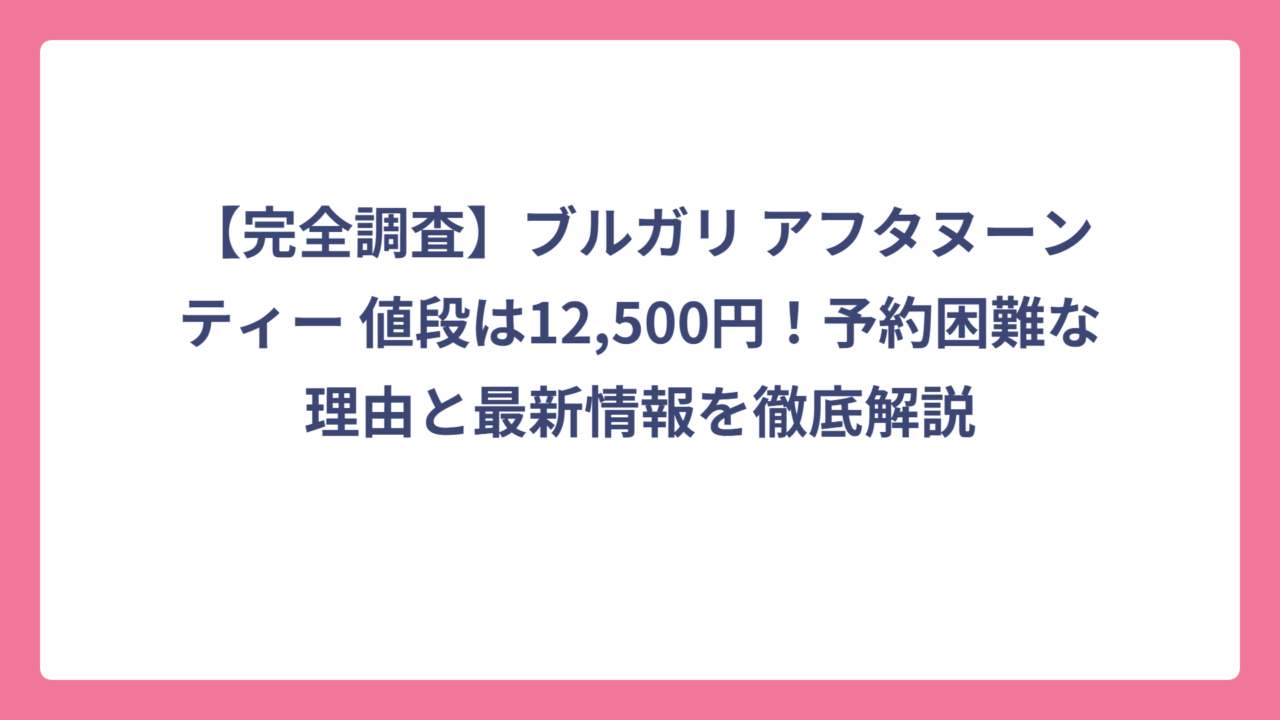 【完全調査】ブルガリ アフタヌーンティー 値段は12,500円！予約困難な理由と最新情報を徹底解説
