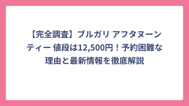 【完全調査】ブルガリ アフタヌーンティー 値段は12,500円！予約困難な理由と最新情報を徹底解説