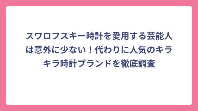スワロフスキー時計を愛用する芸能人は意外に少ない！代わりに人気のキラキラ時計ブランドを徹底調査