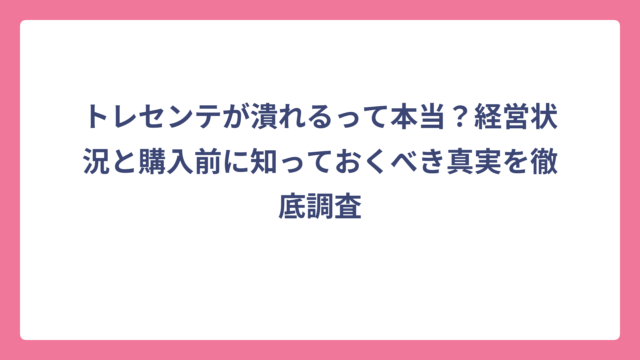 トレセンテが潰れるって本当？経営状況と購入前に知っておくべき真実を徹底調査