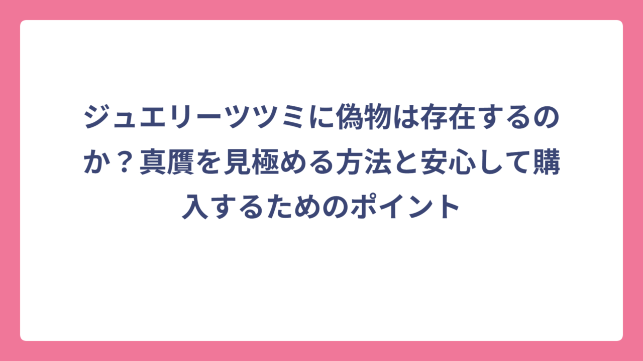 ジュエリーツツミに偽物は存在するのか？真贋を見極める方法と安心して購入するためのポイント