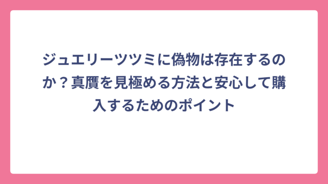 ジュエリーツツミに偽物は存在するのか？真贋を見極める方法と安心して購入するためのポイント