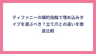 ティファニーの婚約指輪で埋め込みタイプを選ぶべき？立て爪との違いを徹底比較