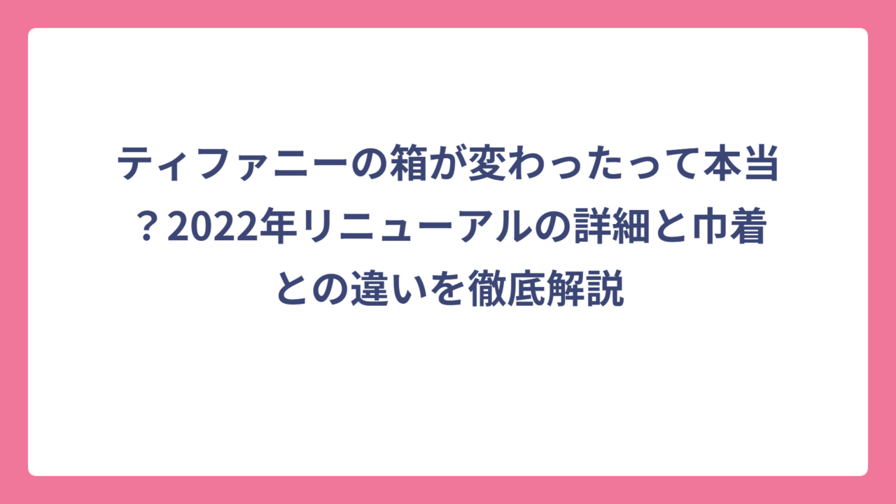 ティファニーの箱が変わったって本当？2022年リニューアルの詳細と巾着との違いを徹底解説