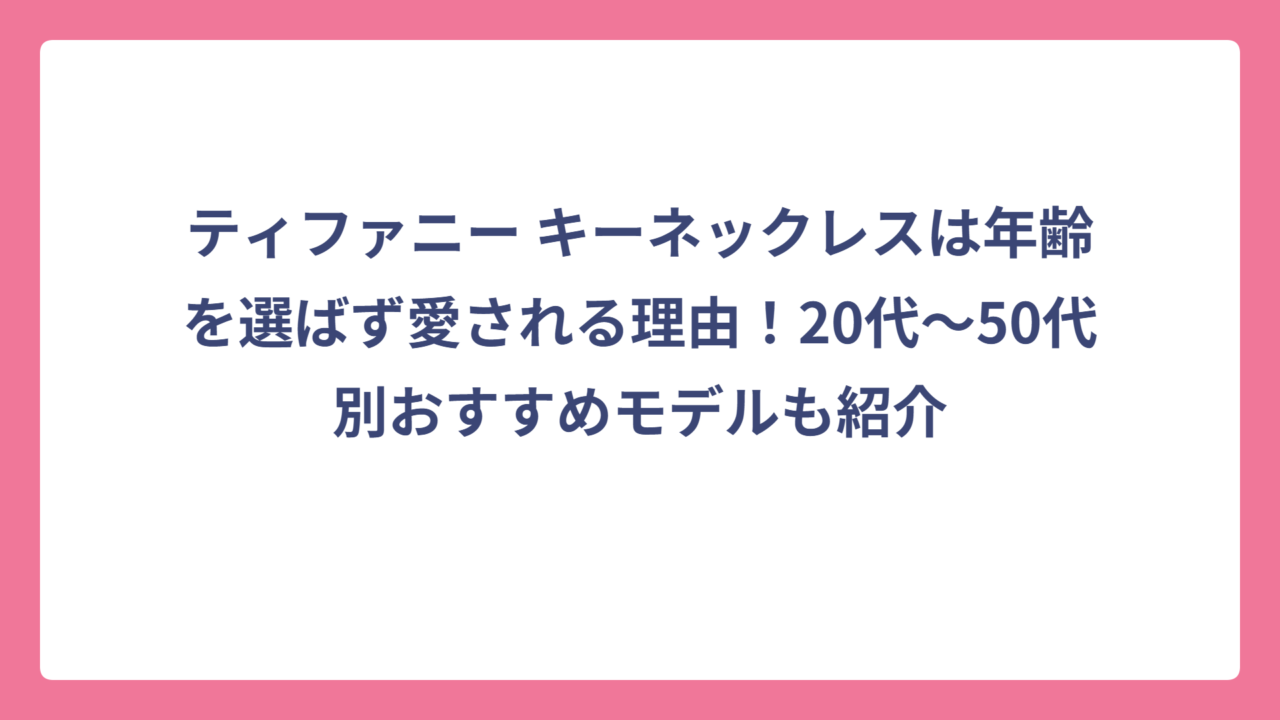 ティファニー キーネックレスは年齢を選ばず愛される理由！20代〜50代別おすすめモデルも紹介