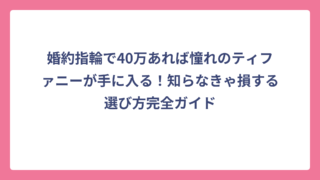 婚約指輪で40万あれば憧れのティファニーが手に入る！知らなきゃ損する選び方完全ガイド