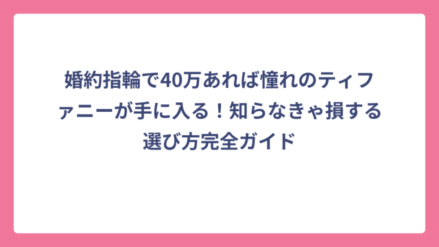 婚約指輪で40万あれば憧れのティファニーが手に入る！知らなきゃ損する選び方完全ガイド