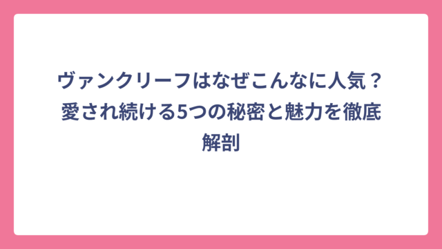 ヴァンクリーフはなぜこんなに人気？愛され続ける5つの秘密と魅力を徹底解剖