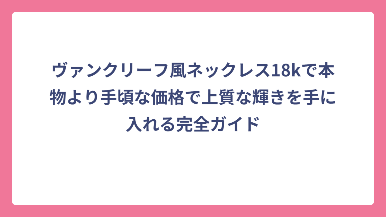 ヴァンクリーフ風ネックレス18kで本物より手頃な価格で上質な輝きを手に入れる完全ガイド