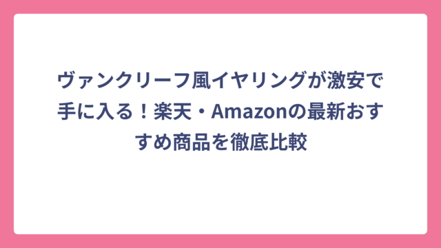 ヴァンクリーフ風イヤリングが激安で手に入る！楽天・Amazonの最新おすすめ商品を徹底比較