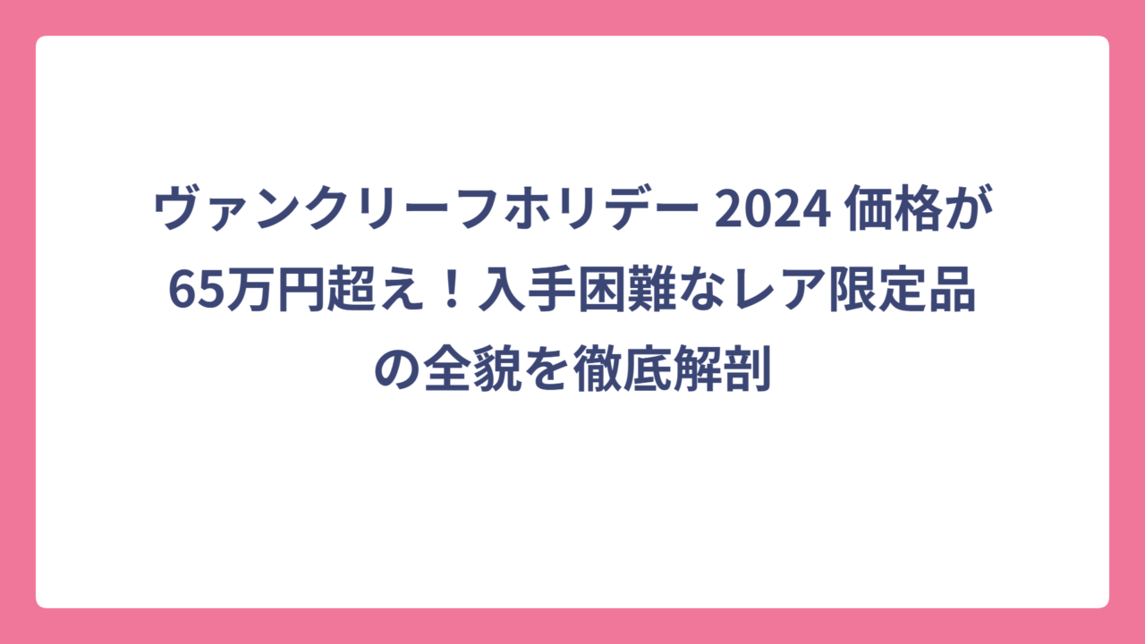 ヴァンクリーフホリデー 2024 価格が65万円超え！入手困難なレア限定品の全貌を徹底解剖