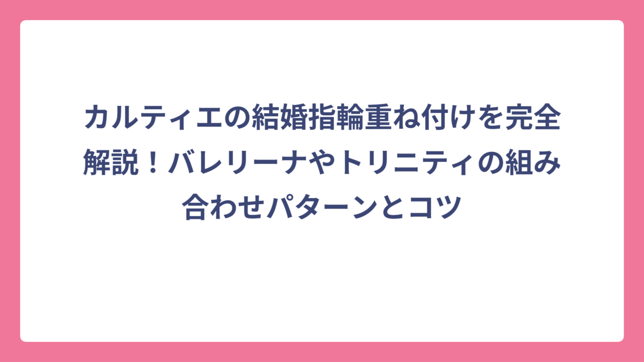 カルティエの結婚指輪重ね付けを完全解説！バレリーナやトリニティの組み合わせパターンとコツ
