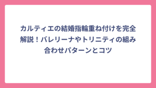 カルティエの結婚指輪重ね付けを完全解説！バレリーナやトリニティの組み合わせパターンとコツ