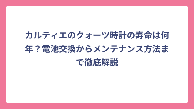 カルティエのクォーツ時計の寿命は何年？電池交換からメンテナンス方法まで徹底解説