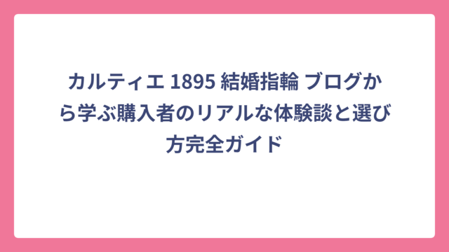 カルティエ 1895 結婚指輪 ブログから学ぶ購入者のリアルな体験談と選び方完全ガイド