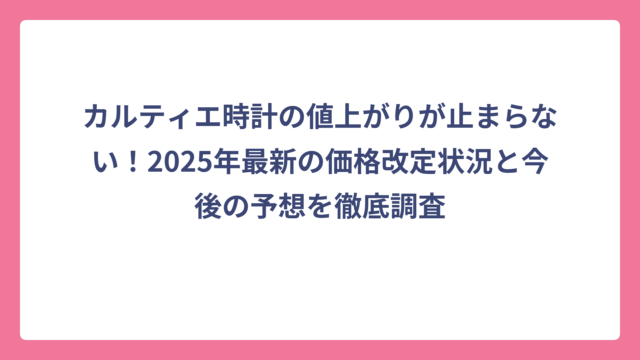 カルティエ時計の値上がりが止まらない！2025年最新の価格改定状況と今後の予想を徹底調査