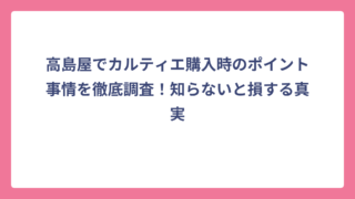 高島屋でカルティエ購入時のポイント事情を徹底調査！知らないと損する真実