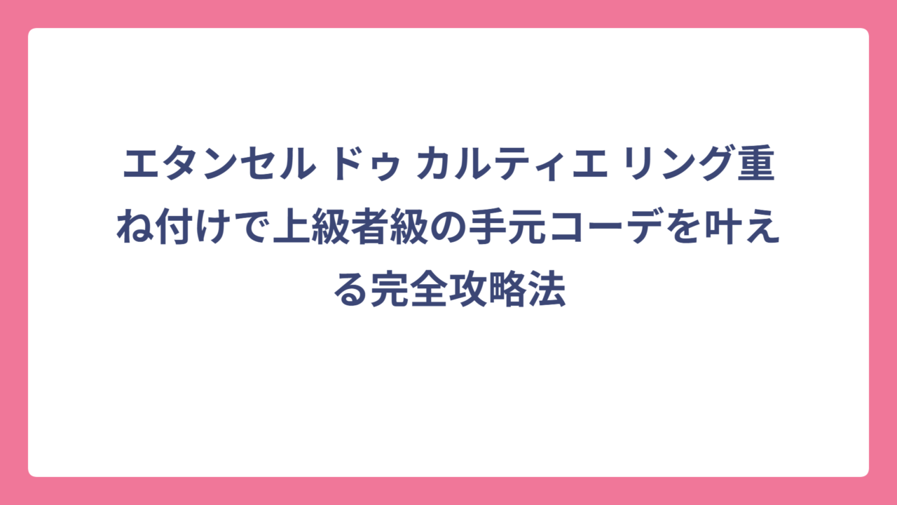 エタンセル ドゥ カルティエ リング重ね付けで上級者級の手元コーデを叶える完全攻略法