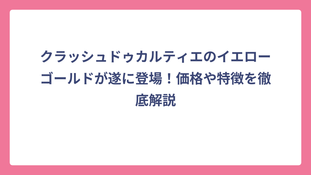 クラッシュドゥカルティエのイエローゴールドが遂に登場！価格や特徴を徹底解説