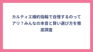 カルティエ婚約指輪で自慢するのってアリ？みんなの本音と賢い選び方を徹底調査