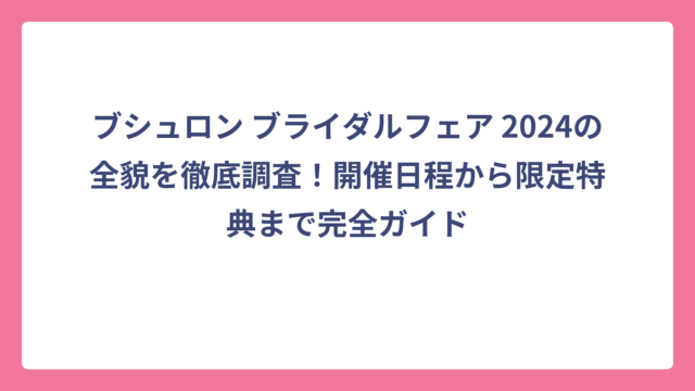 ブシュロン ブライダルフェア 2024の全貌を徹底調査！開催日程から限定特典まで完全ガイド