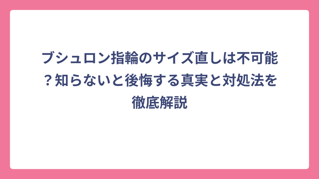 ブシュロン指輪のサイズ直しは不可能？知らないと後悔する真実と対処法を徹底解説