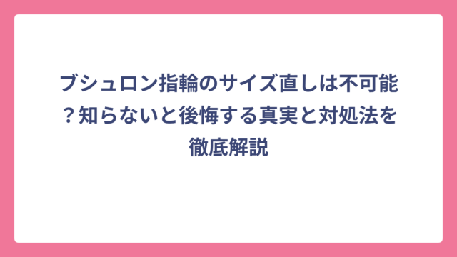 ブシュロン指輪のサイズ直しは不可能？知らないと後悔する真実と対処法を徹底解説