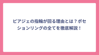ピアジェの指輪が回る理由とは？ポセションリングの全てを徹底解説！