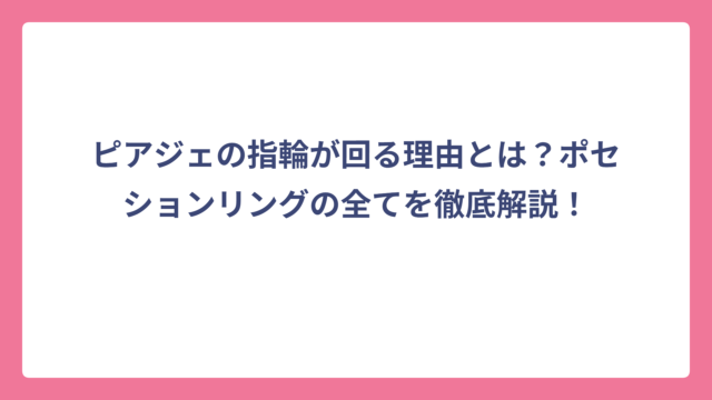 ピアジェの指輪が回る理由とは？ポセションリングの全てを徹底解説！