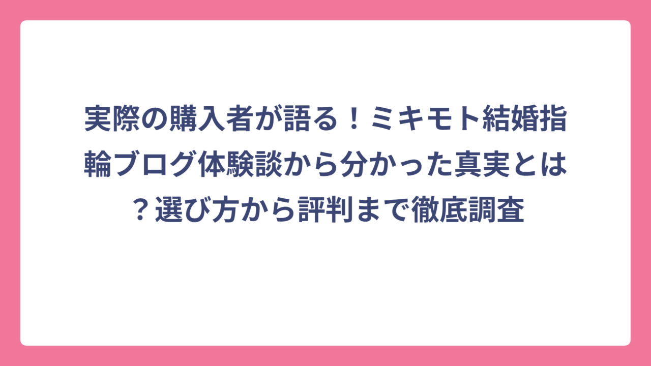 実際の購入者が語る！ミキモト結婚指輪ブログ体験談から分かった真実とは？選び方から評判まで徹底調査