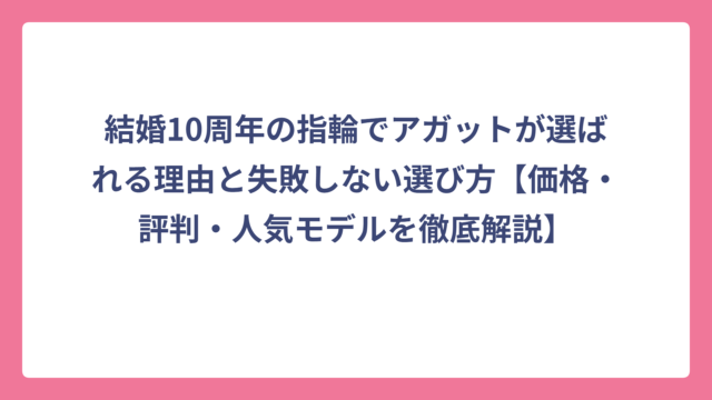 結婚10周年の指輪でアガットが選ばれる理由と失敗しない選び方【価格・評判・人気モデルを徹底解説】