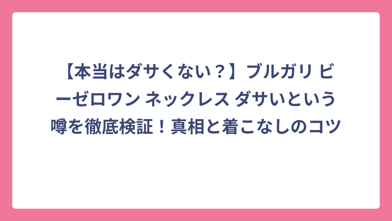 【本当はダサくない？】ブルガリ ビーゼロワン ネックレス ダサいという噂を徹底検証！真相と着こなしのコツ