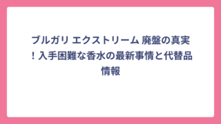 ブルガリ エクストリーム 廃盤の真実！入手困難な香水の最新事情と代替品情報