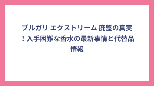 ブルガリ エクストリーム 廃盤の真実！入手困難な香水の最新事情と代替品情報