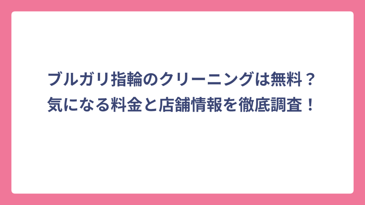 ブルガリ指輪のクリーニングは無料？気になる料金と店舗情報を徹底調査！