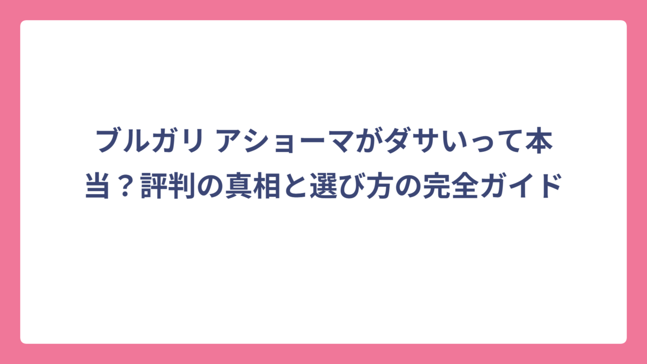 ブルガリ アショーマがダサいって本当？評判の真相と選び方の完全ガイド