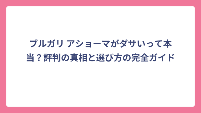 ブルガリ アショーマがダサいって本当？評判の真相と選び方の完全ガイド